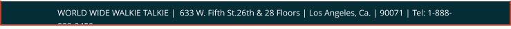 WORLD WIDE WALKIE TALKIE |  633 W. Fifth St.26th & 28 Floors | Los Angeles, Ca. | 90071 | Tel: 1-888-833-2459